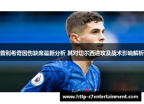 普利希奇因伤缺席最新分析 其对切尔西进攻及战术影响解析 普利希奇因伤缺席最新分析 其对切尔西进攻及战术影响解析
