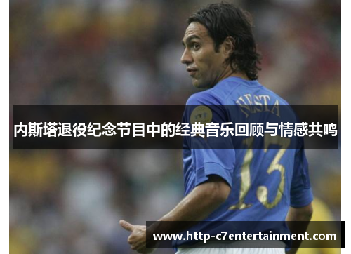 内斯塔退役纪念节目中的经典音乐回顾与情感共鸣 内斯塔退役纪念节目中的经典音乐回顾与情感共鸣
