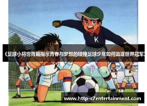 《足球小将世青篇揭示青春与梦想的碰撞足球少年如何追逐世界冠军》 《足球小将世青篇揭示青春与梦想的碰撞足球少年如何追逐世界冠军》