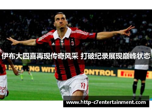 伊布大四喜再现传奇风采 打破纪录展现巅峰状态 伊布大四喜再现传奇风采 打破纪录展现巅峰状态