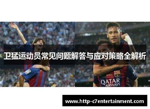 卫猛运动员常见问题解答与应对策略全解析 卫猛运动员常见问题解答与应对策略全解析