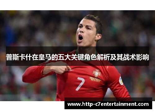 普斯卡什在皇马的五大关键角色解析及其战术影响 普斯卡什在皇马的五大关键角色解析及其战术影响