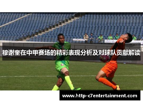 穆谢奎在中甲赛场的精彩表现分析及对球队贡献解读 穆谢奎在中甲赛场的精彩表现分析及对球队贡献解读