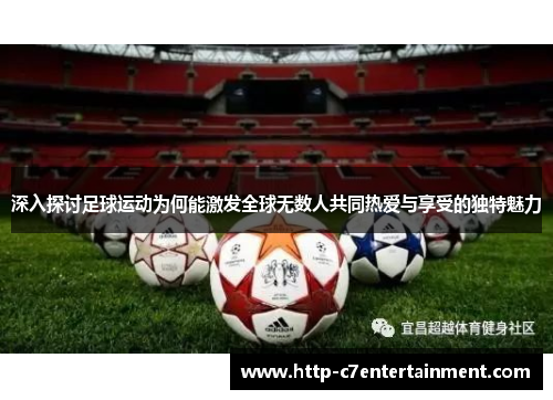 深入探讨足球运动为何能激发全球无数人共同热爱与享受的独特魅力 深入探讨足球运动为何能激发全球无数人共同热爱与享受的独特魅力
