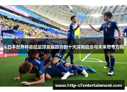 从日本世界杯总结足球发展趋势的十大深刻启示与未来思考方向 从日本世界杯总结足球发展趋势的十大深刻启示与未来思考方向