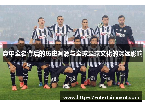 意甲全名背后的历史渊源与全球足球文化的深远影响 意甲全名背后的历史渊源与全球足球文化的深远影响