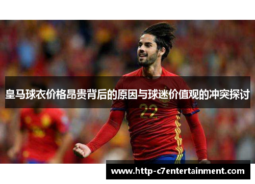 皇马球衣价格昂贵背后的原因与球迷价值观的冲突探讨 皇马球衣价格昂贵背后的原因与球迷价值观的冲突探讨