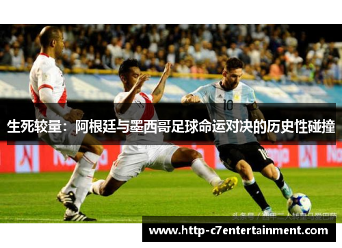 生死较量:阿根廷与墨西哥足球命运对决的历史性碰撞 生死较量:阿根廷与墨西哥足球命运对决的历史性碰撞