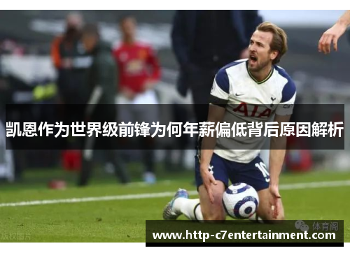 凯恩作为世界级前锋为何年薪偏低背后原因解析 凯恩作为世界级前锋为何年薪偏低背后原因解析