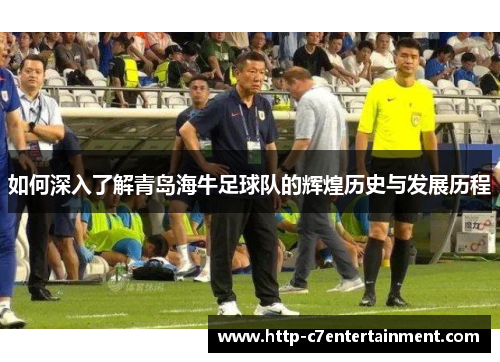 如何深入了解青岛海牛足球队的辉煌历史与发展历程 如何深入了解青岛海牛足球队的辉煌历史与发展历程