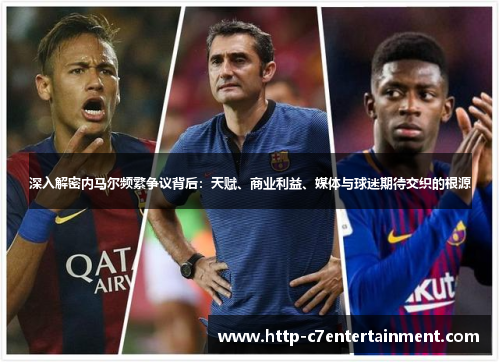 深入解密内马尔频繁争议背后:天赋、商业利益、媒体与球迷期待交织的根源 深入解密内马尔频繁争议背后:天赋、商业利益、媒体与球迷期待交织的根源