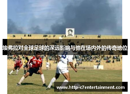 埃弗拉对全球足球的深远影响与他在场内外的传奇地位 埃弗拉对全球足球的深远影响与他在场内外的传奇地位