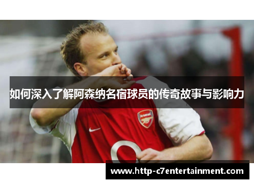 如何深入了解阿森纳名宿球员的传奇故事与影响力