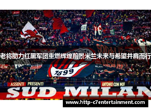 老将助力红黑军团重燃辉煌前景米兰未来与希望并肩而行 老将助力红黑军团重燃辉煌前景米兰未来与希望并肩而行