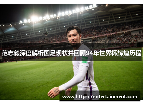 范志毅深度解析国足现状并回顾94年世界杯辉煌历程 范志毅深度解析国足现状并回顾94年世界杯辉煌历程