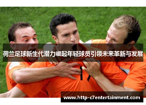 荷兰足球新生代潜力崛起年轻球员引领未来革新与发展 荷兰足球新生代潜力崛起年轻球员引领未来革新与发展