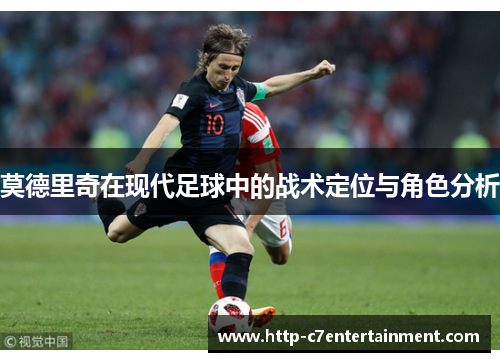 莫德里奇在现代足球中的战术定位与角色分析 莫德里奇在现代足球中的战术定位与角色分析