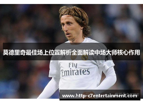 莫德里奇最佳场上位置解析全面解读中场大师核心作用 莫德里奇最佳场上位置解析全面解读中场大师核心作用