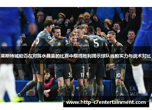 莱斯特城能否在对阵水晶宫的比赛中取得胜利揭示球队当前实力与战术对比 莱斯特城能否在对阵水晶宫的比赛中取得胜利揭示球队当前实力与战术对比