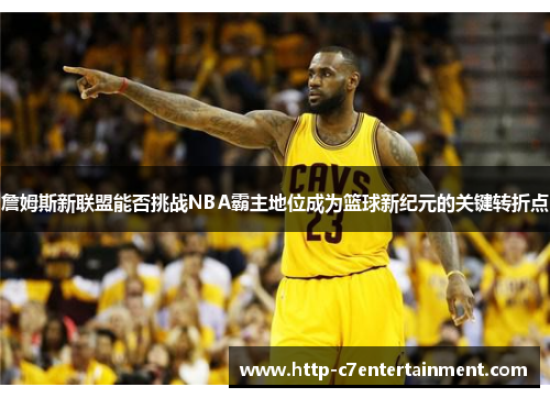 詹姆斯新联盟能否挑战NBA霸主地位成为篮球新纪元的关键转折点 詹姆斯新联盟能否挑战NBA霸主地位成为篮球新纪元的关键转折点