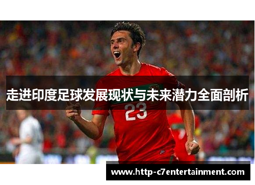 走进印度足球发展现状与未来潜力全面剖析 走进印度足球发展现状与未来潜力全面剖析