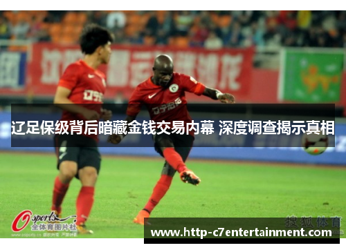 辽足保级背后暗藏金钱交易内幕 深度调查揭示真相 辽足保级背后暗藏金钱交易内幕 深度调查揭示真相