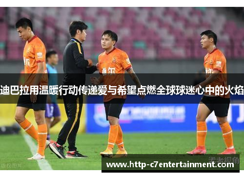迪巴拉用温暖行动传递爱与希望点燃全球球迷心中的火焰 迪巴拉用温暖行动传递爱与希望点燃全球球迷心中的火焰