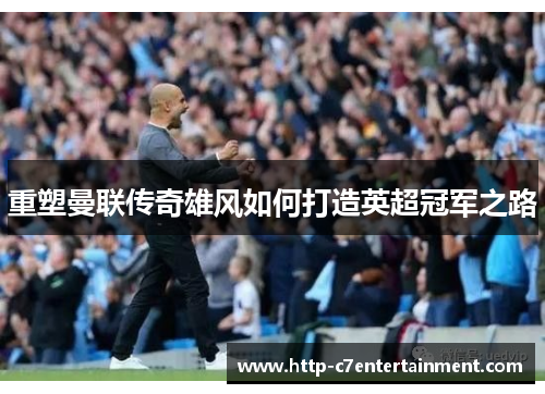 重塑曼联传奇雄风如何打造英超冠军之路 重塑曼联传奇雄风如何打造英超冠军之路