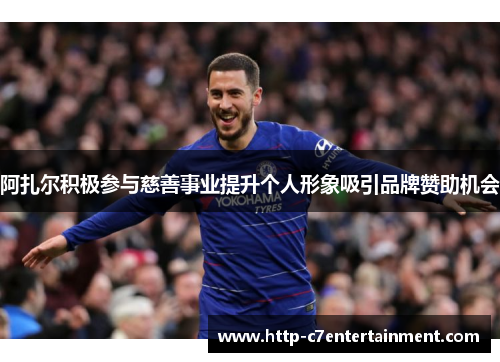 阿扎尔积极参与慈善事业提升个人形象吸引品牌赞助机会