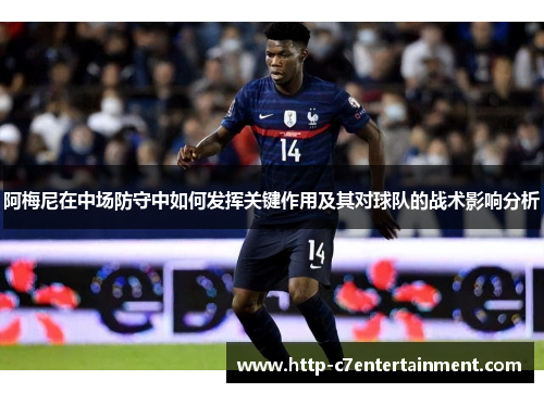 阿梅尼在中场防守中如何发挥关键作用及其对球队的战术影响分析 阿梅尼在中场防守中如何发挥关键作用及其对球队的战术影响分析