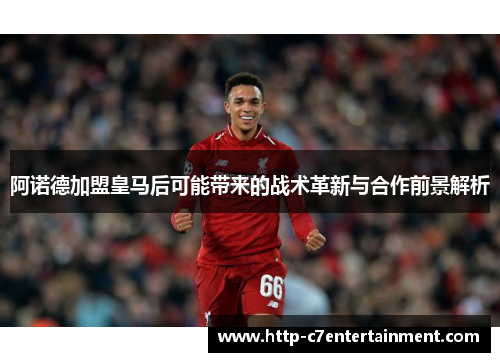 阿诺德加盟皇马后可能带来的战术革新与合作前景解析