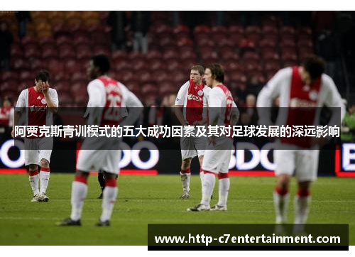 阿贾克斯青训模式的五大成功因素及其对足球发展的深远影响 阿贾克斯青训模式的五大成功因素及其对足球发展的深远影响