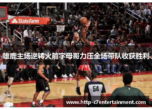 雄鹿主场逆转火箭字母哥力压全场带队收获胜利 雄鹿主场逆转火箭字母哥力压全场带队收获胜利