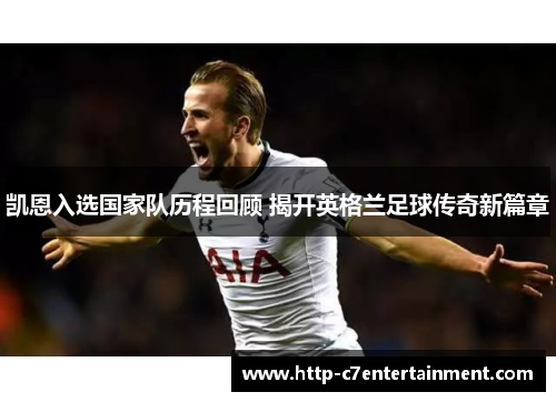 凯恩入选国家队历程回顾 揭开英格兰足球传奇新篇章 凯恩入选国家队历程回顾 揭开英格兰足球传奇新篇章