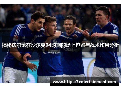 揭秘法尔范在沙尔克04时期的场上位置与战术作用分析 揭秘法尔范在沙尔克04时期的场上位置与战术作用分析