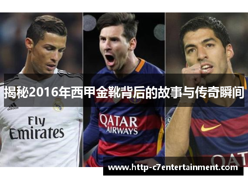 揭秘2016年西甲金靴背后的故事与传奇瞬间 揭秘2016年西甲金靴背后的故事与传奇瞬间