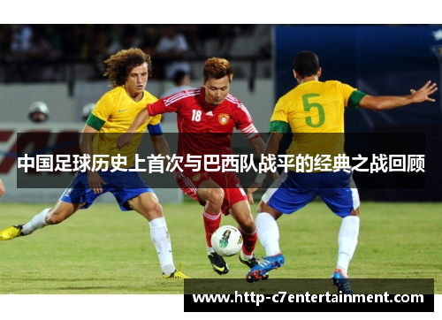 中国足球历史上首次与巴西队战平的经典之战回顾 中国足球历史上首次与巴西队战平的经典之战回顾