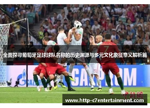 全面探寻葡萄牙足球球队名称的历史渊源与多元文化象征意义解析篇 全面探寻葡萄牙足球球队名称的历史渊源与多元文化象征意义解析篇