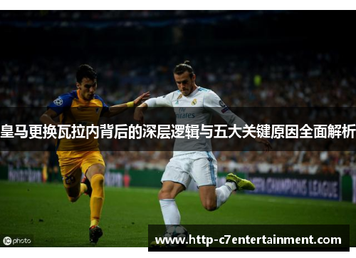 皇马更换瓦拉内背后的深层逻辑与五大关键原因全面解析