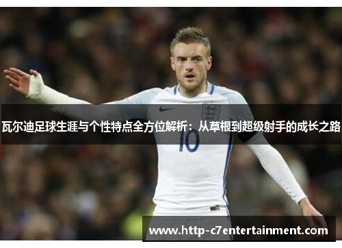 瓦尔迪足球生涯与个性特点全方位解析：从草根到超级射手的成长之路