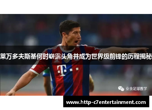 莱万多夫斯基何时崭露头角并成为世界级前锋的历程揭秘 莱万多夫斯基何时崭露头角并成为世界级前锋的历程揭秘