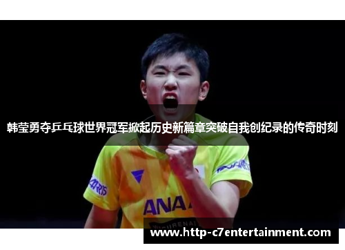 韩莹勇夺乒乓球世界冠军掀起历史新篇章突破自我创纪录的传奇时刻 韩莹勇夺乒乓球世界冠军掀起历史新篇章突破自我创纪录的传奇时刻