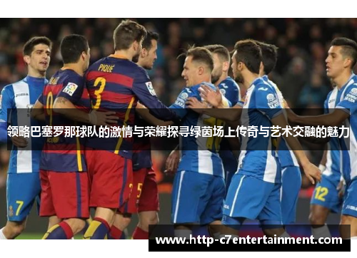 领略巴塞罗那球队的激情与荣耀探寻绿茵场上传奇与艺术交融的魅力
