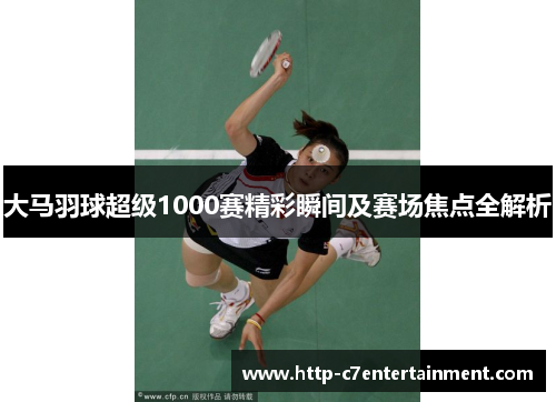 大马羽球超级1000赛精彩瞬间及赛场焦点全解析