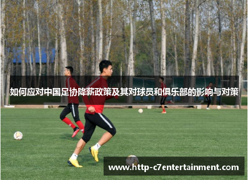 如何应对中国足协降薪政策及其对球员和俱乐部的影响与对策 如何应对中国足协降薪政策及其对球员和俱乐部的影响与对策