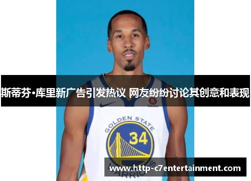 斯蒂芬·库里新广告引发热议 网友纷纷讨论其创意和表现 斯蒂芬·库里新广告引发热议 网友纷纷讨论其创意和表现