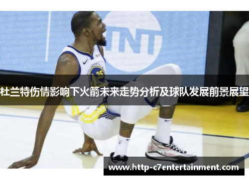 杜兰特伤情影响下火箭未来走势分析及球队发展前景展望