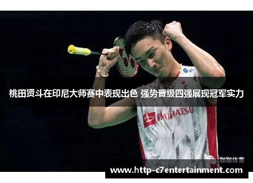 桃田贤斗在印尼大师赛中表现出色 强势晋级四强展现冠军实力
