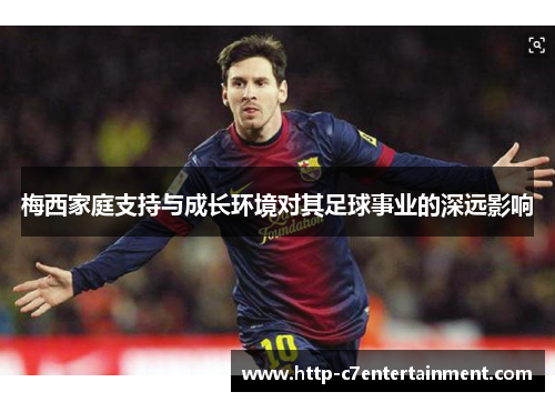 梅西家庭支持与成长环境对其足球事业的深远影响 梅西家庭支持与成长环境对其足球事业的深远影响