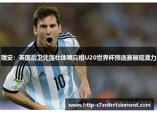 瑞安：英国后卫凭强壮体魄亮相U20世界杯预选赛展现潜力